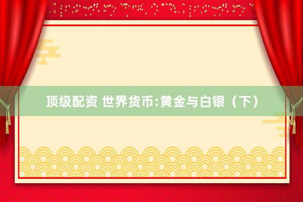 顶级配资 世界货币:黄金与白银（下）