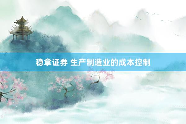 稳拿证券 生产制造业的成本控制