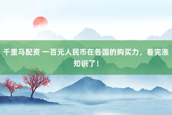 千里马配资 一百元人民币在各国的购买力，看完涨知识了！