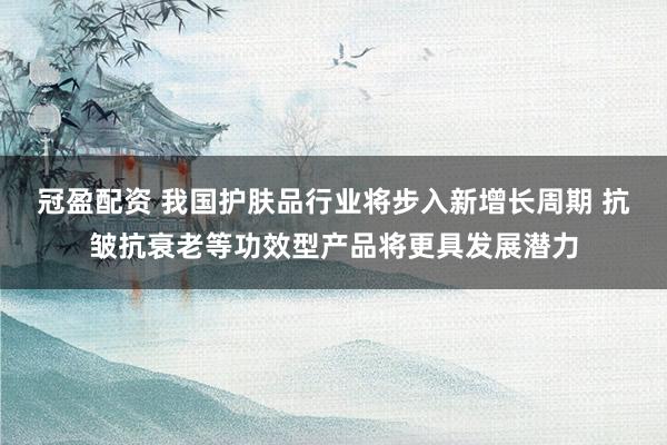 冠盈配资 我国护肤品行业将步入新增长周期 抗皱抗衰老等功效型产品将更具发展潜力
