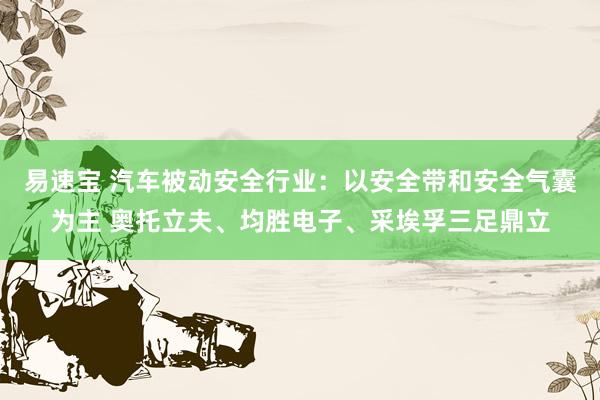 易速宝 汽车被动安全行业：以安全带和安全气囊为主 奥托立夫、均胜电子、采埃孚三足鼎立