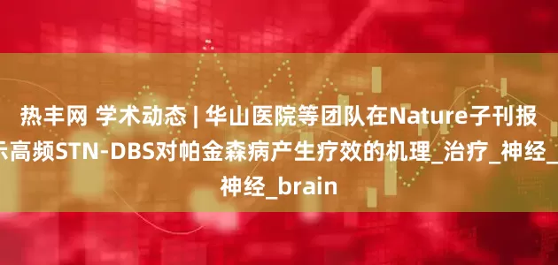 热丰网 学术动态 | 华山医院等团队在Nature子刊报道揭示高频STN-DBS对帕金森病产生疗效的机理_治疗_神经_brain