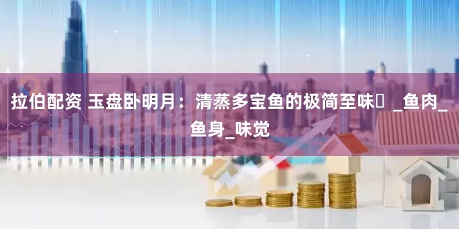 拉伯配资 玉盘卧明月：清蒸多宝鱼的极简至味​_鱼肉_鱼身_味觉