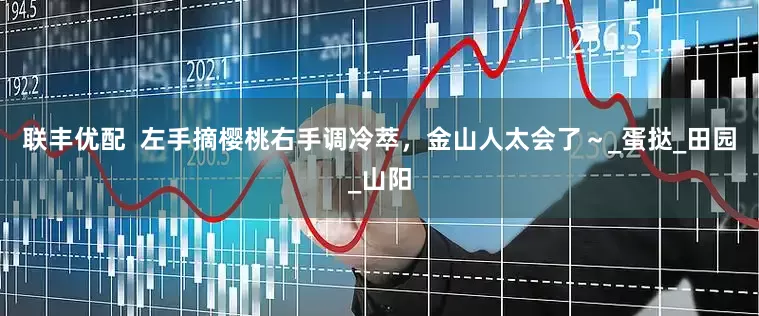 联丰优配  左手摘樱桃右手调冷萃，金山人太会了～_蛋挞_田园_山阳