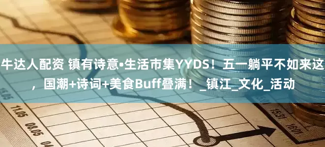 牛达人配资 镇有诗意•生活市集YYDS！五一躺平不如来这，国潮+诗词+美食Buff叠满！_镇江_文化_活动