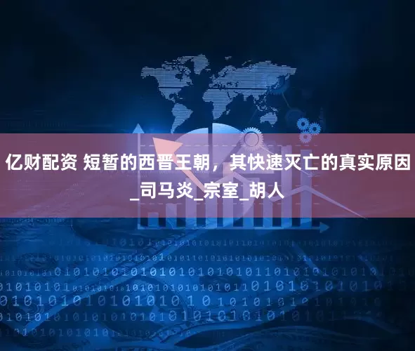 亿财配资 短暂的西晋王朝，其快速灭亡的真实原因_司马炎_宗室_胡人