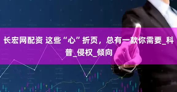 长宏网配资 这些“心”折页，总有一款你需要_科普_侵权_倾向