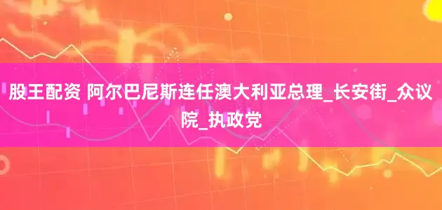 股王配资 阿尔巴尼斯连任澳大利亚总理_长安街_众议院_执政党