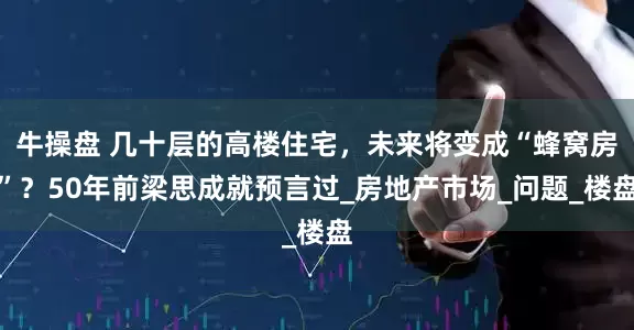 牛操盘 几十层的高楼住宅，未来将变成“蜂窝房”？50年前梁思成就预言过_房地产市场_问题_楼盘
