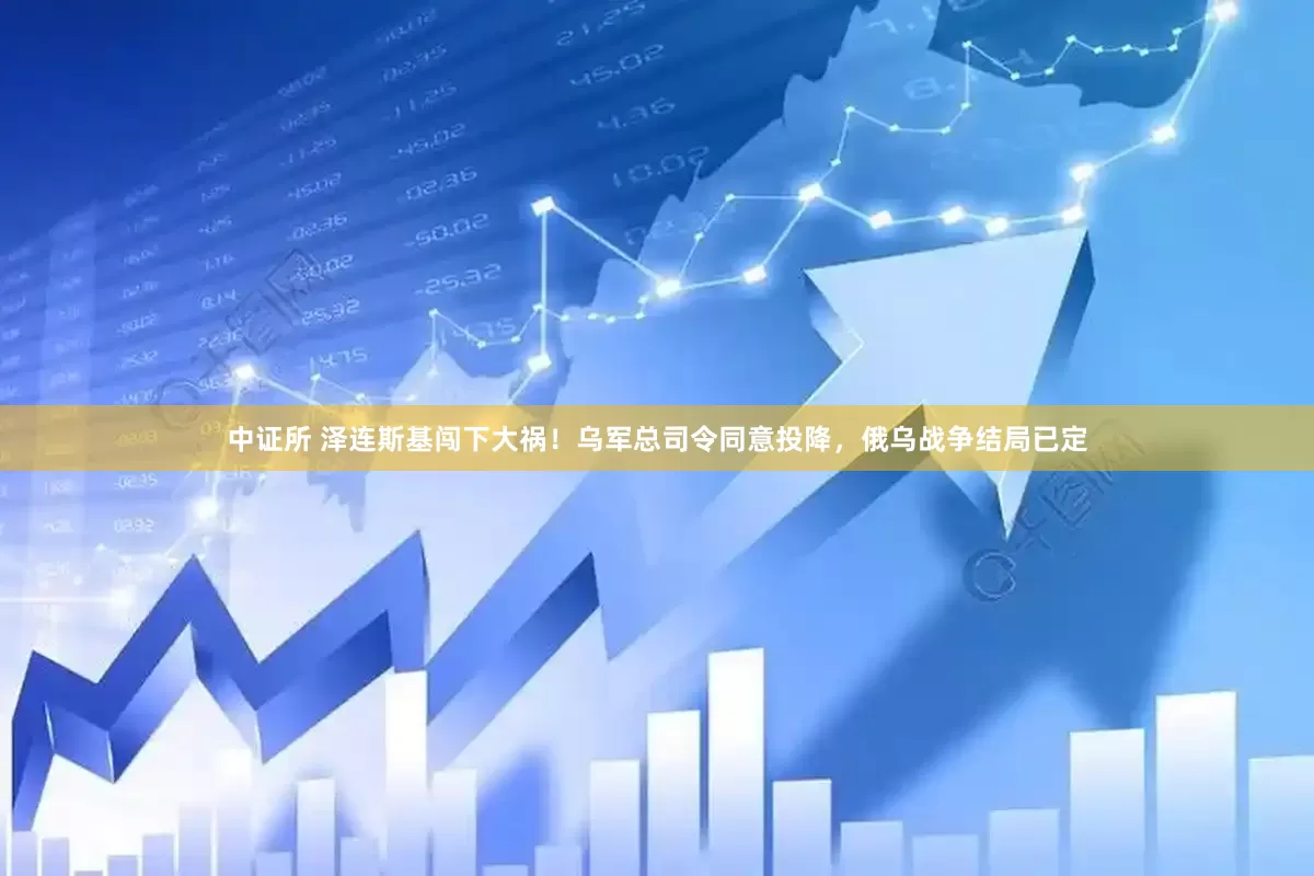 中证所 泽连斯基闯下大祸！乌军总司令同意投降，俄乌战争结局已定