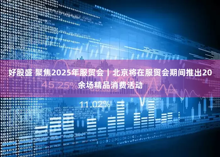 好股盛 聚焦2025年服贸会丨北京将在服贸会期间推出20余场精品消费活动