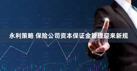 永利策略 保险公司资本保证金管理迎来新规