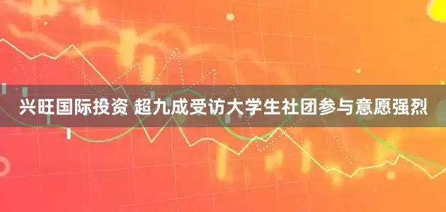 兴旺国际投资 超九成受访大学生社团参与意愿强烈