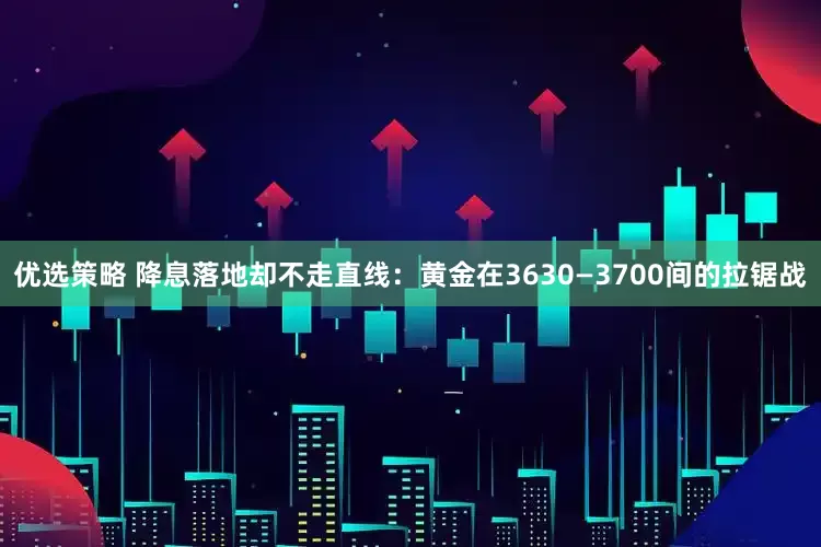 优选策略 降息落地却不走直线：黄金在3630—3700间的拉锯战
