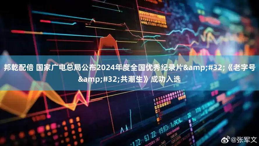 邦乾配倍 国家广电总局公布2024年度全国优秀纪录片&#32;《老字号&#32;共潮生》成功入选
