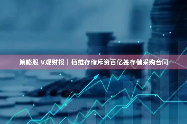 策略股 V观财报｜佰维存储斥资百亿签存储采购合同