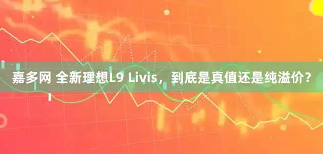 嘉多网 全新理想L9 Livis，到底是真值还是纯溢价？