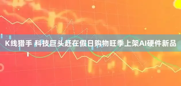 K线猎手 科技巨头赶在假日购物旺季上架AI硬件新品