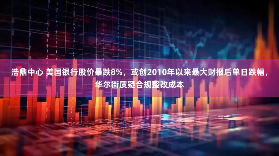 浩鼎中心 美国银行股价暴跌8%，或创2010年以来最大财报后单日跌幅，华尔街质疑合规整改成本